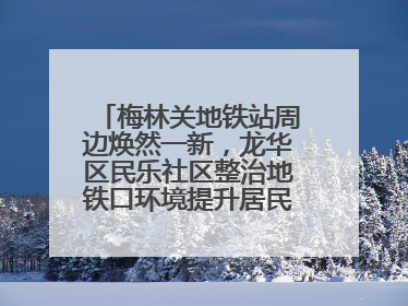 梅林关地铁站周边焕然一新，龙华区民乐社区整治地铁口环境提升居民出行体验